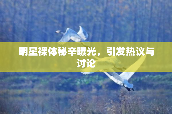 明星裸体秘辛曝光，引发热议与讨论