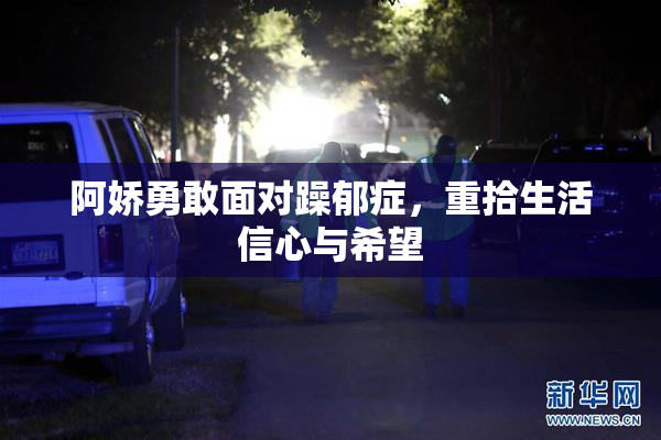 阿娇勇敢面对躁郁症，重拾生活信心与希望