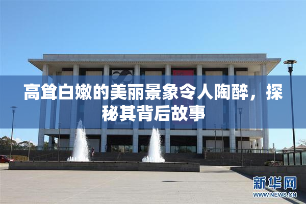 高耸白嫩的美丽景象令人陶醉，探秘其背后故事