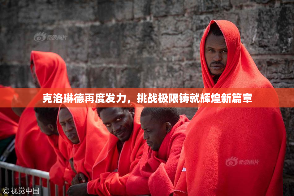 克洛琳德再度发力，挑战极限铸就辉煌新篇章