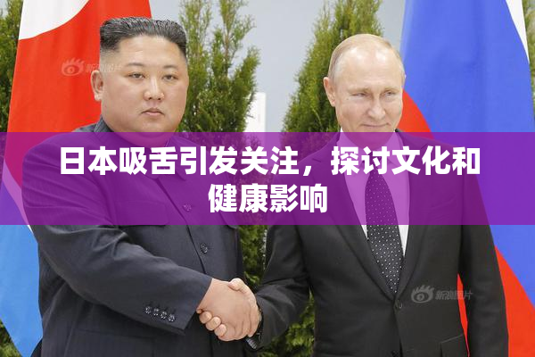 日本吸舌引发关注，探讨文化和健康影响
