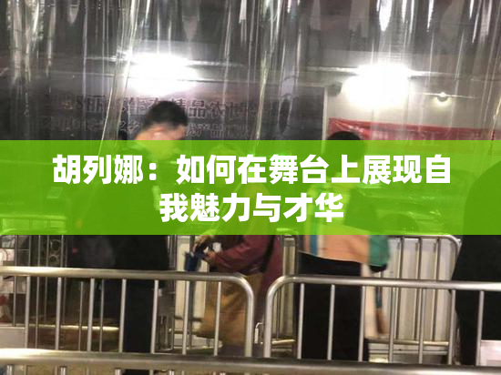 胡列娜：如何在舞台上展现自我魅力与才华