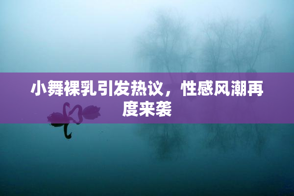 小舞裸乳引发热议，性感风潮再度来袭