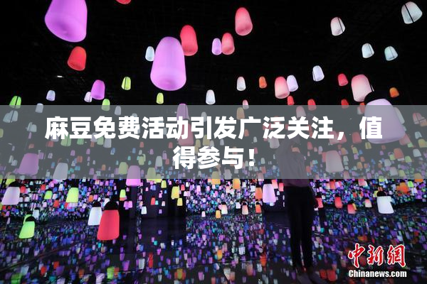 麻豆免费活动引发广泛关注，值得参与！