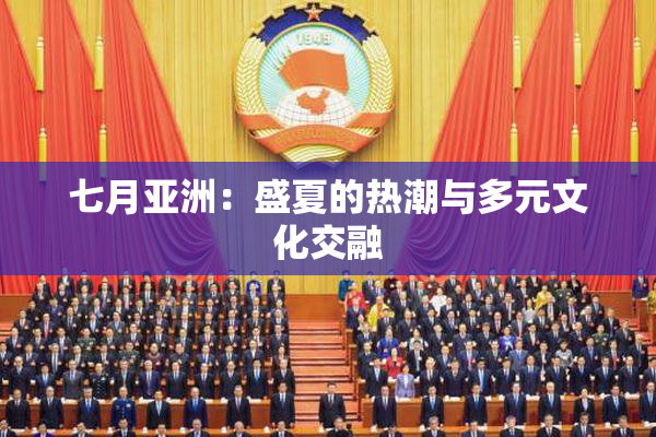 七月亚洲：盛夏的热潮与多元文化交融