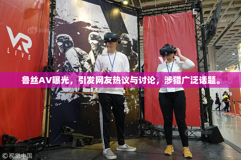鲁丝AV曝光，引发网友热议与讨论，涉猎广泛话题。