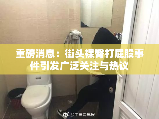 重磅消息：街头裸臀打屁股事件引发广泛关注与热议