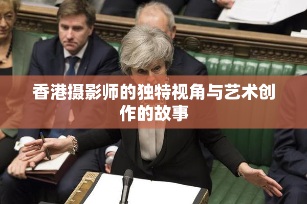 香港摄影师的独特视角与艺术创作的故事