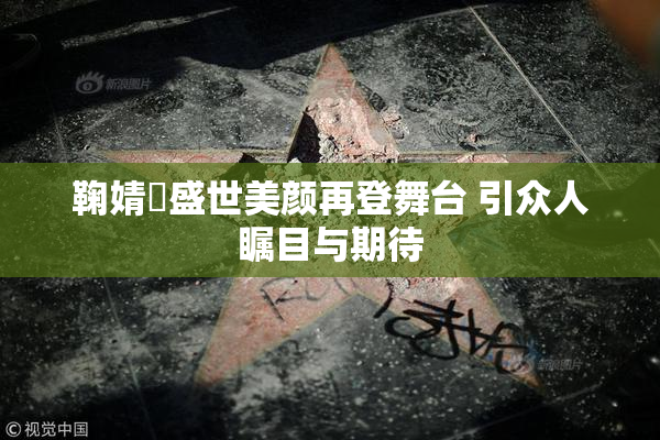 鞠婧祎盛世美颜再登舞台 引众人瞩目与期待