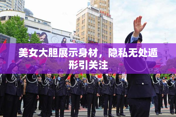 美女大胆展示身材，隐私无处遁形引关注