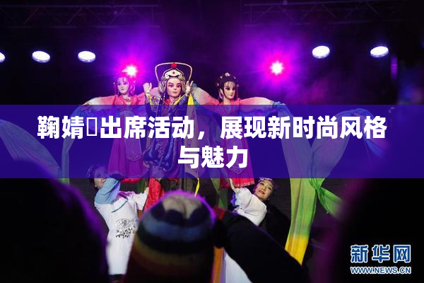 鞠婧祎出席活动，展现新时尚风格与魅力