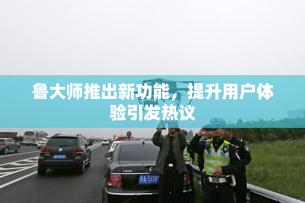 鲁大师推出新功能，提升用户体验引发热议