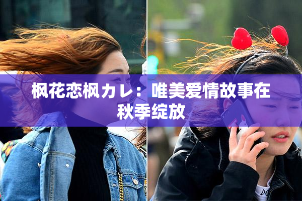 枫花恋枫カレ：唯美爱情故事在秋季绽放