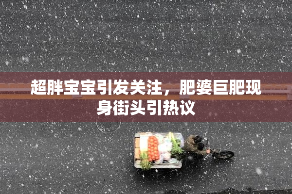 超胖宝宝引发关注，肥婆巨肥现身街头引热议