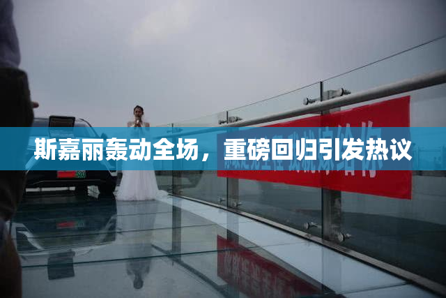 斯嘉丽轰动全场，重磅回归引发热议