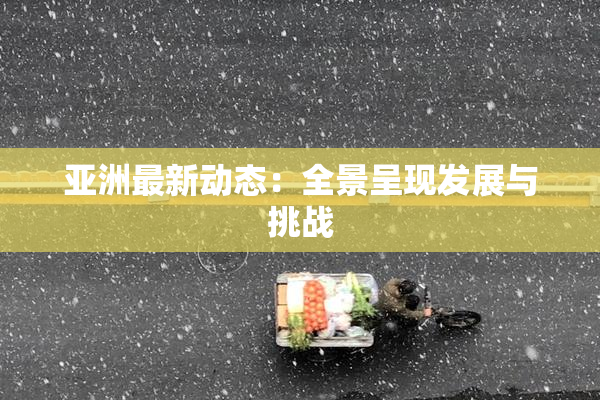 亚洲最新动态：全景呈现发展与挑战