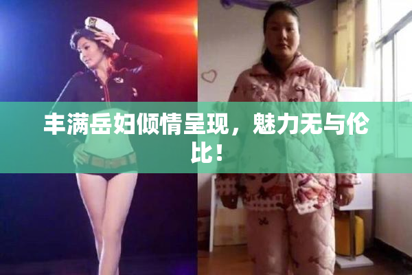 丰满岳妇倾情呈现，魅力无与伦比！