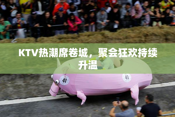 KTV热潮席卷城，聚会狂欢持续升温