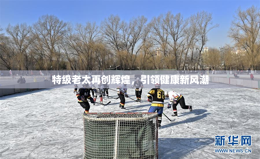 特级老太再创辉煌，引领健康新风潮