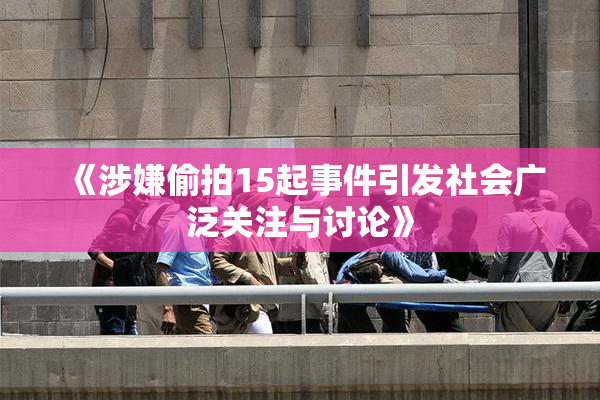 《涉嫌偷拍15起事件引发社会广泛关注与讨论》