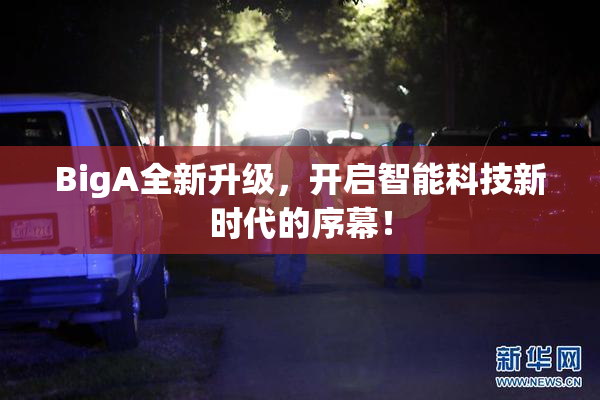 BigA全新升级，开启智能科技新时代的序幕！