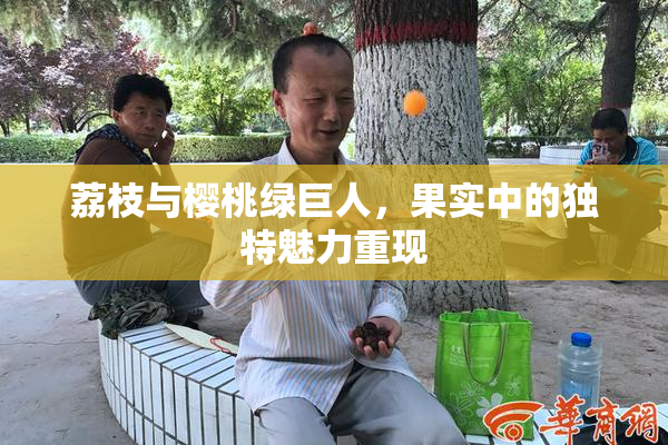 荔枝与樱桃绿巨人，果实中的独特魅力重现