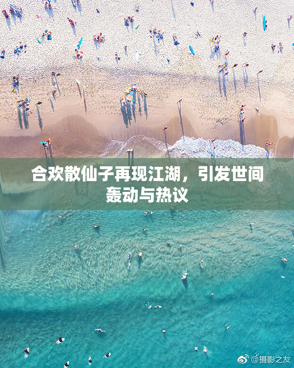 合欢散仙子再现江湖，引发世间轰动与热议