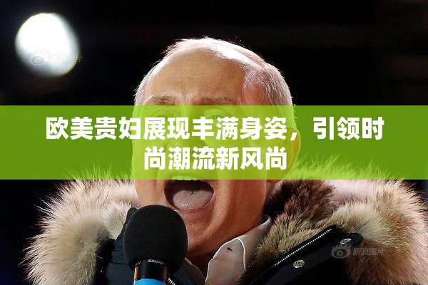 欧美贵妇展现丰满身姿，引领时尚潮流新风尚
