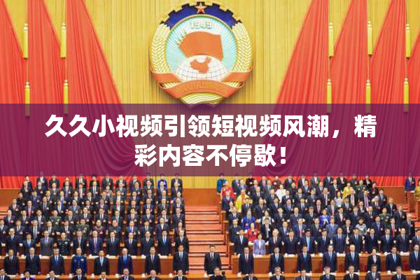 久久小视频引领短视频风潮，精彩内容不停歇！