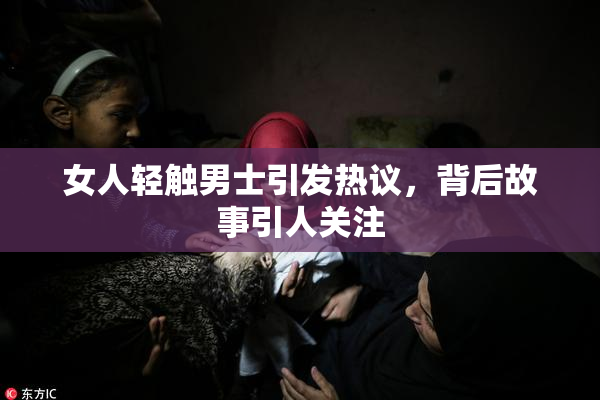 女人轻触男士引发热议，背后故事引人关注