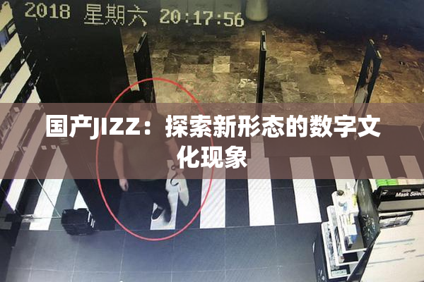 国产JIZZ：探索新形态的数字文化现象