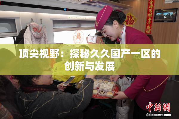 顶尖视野：探秘久久国产一区的创新与发展