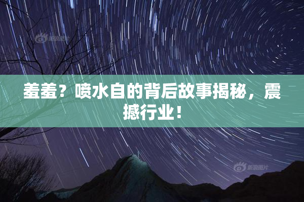 羞羞？喷水自的背后故事揭秘，震撼行业！