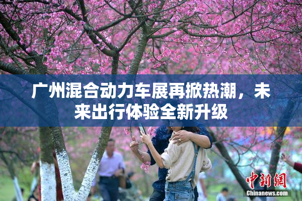 广州混合动力车展再掀热潮，未来出行体验全新升级