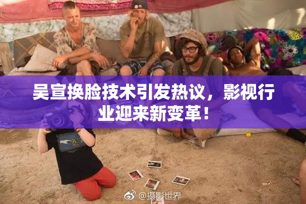 吴宣换脸技术引发热议，影视行业迎来新变革！