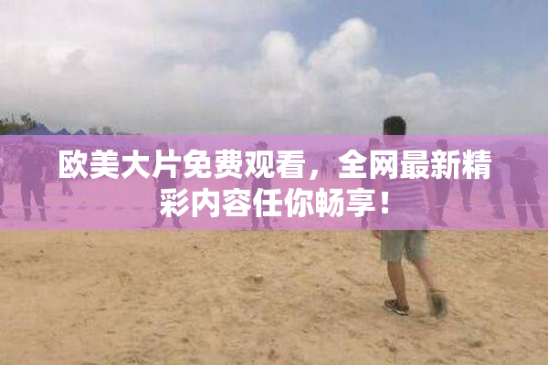 欧美大片免费观看，全网最新精彩内容任你畅享！