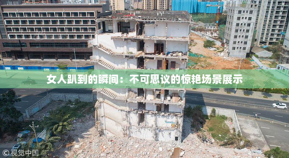 女人趴到的瞬间：不可思议的惊艳场景展示