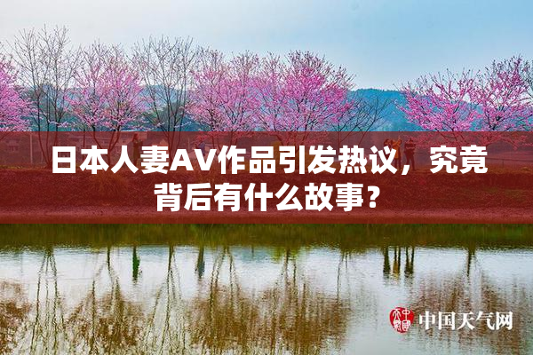 日本人妻AV作品引发热议，究竟背后有什么故事？