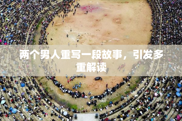 两个男人重写一段故事，引发多重解读