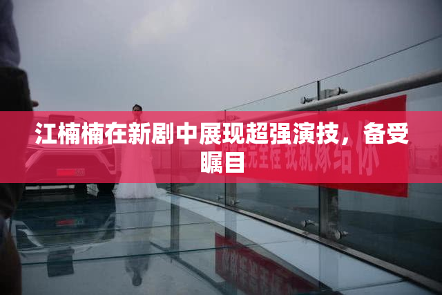 江楠楠在新剧中展现超强演技，备受瞩目