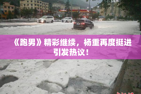 《跑男》精彩继续，杨重再度挺进引发热议！