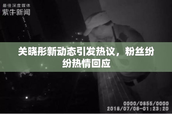 关晓彤新动态引发热议，粉丝纷纷热情回应