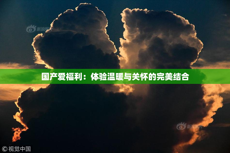 国产爱福利：体验温暖与关怀的完美结合
