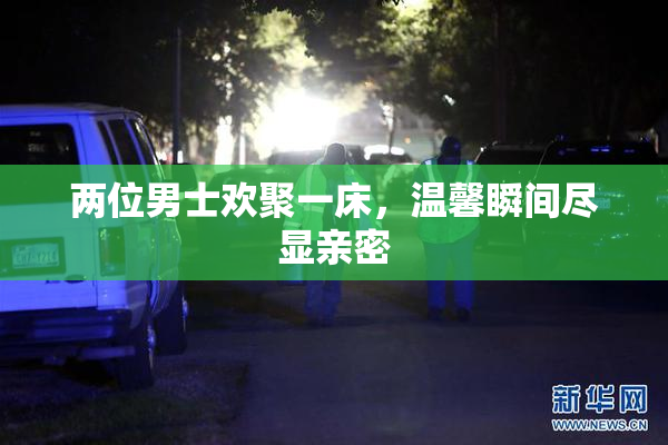 两位男士欢聚一床，温馨瞬间尽显亲密
