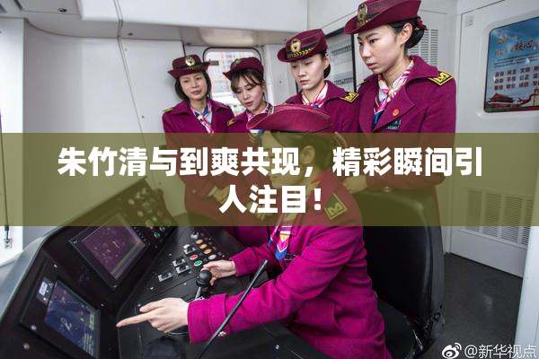 朱竹清与到爽共现，精彩瞬间引人注目！