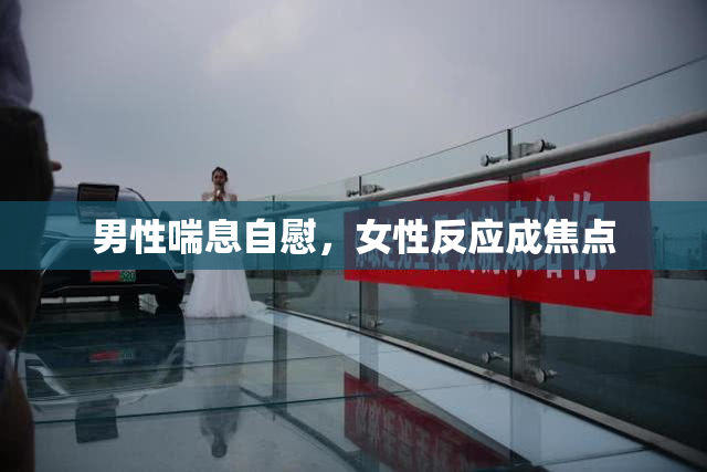 男性喘息自慰，女性反应成焦点