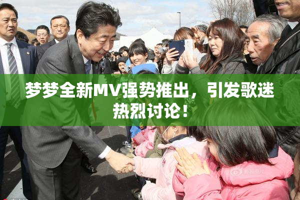 梦梦全新MV强势推出，引发歌迷热烈讨论！