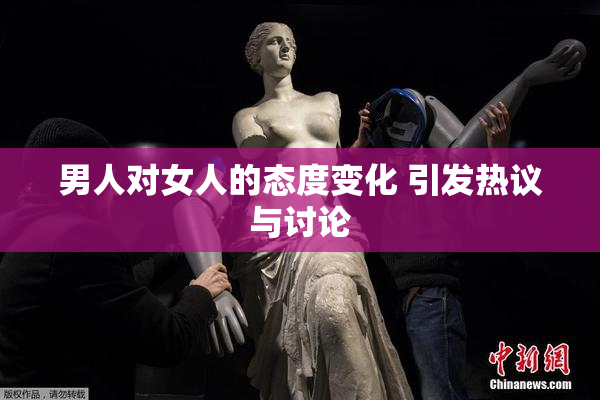 男人对女人的态度变化 引发热议与讨论