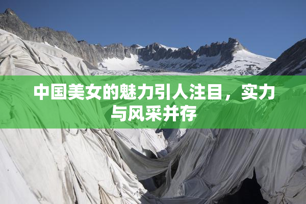 中国美女的魅力引人注目，实力与风采并存