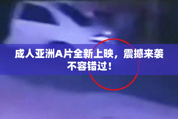 成人亚洲A片全新上映，震撼来袭不容错过！